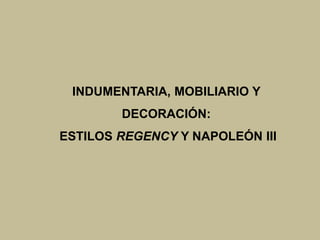 INDUMENTARIA, MOBILIARIO Y
DECORACIÓN:
ESTILOS REGENCY Y NAPOLEÓN III
 