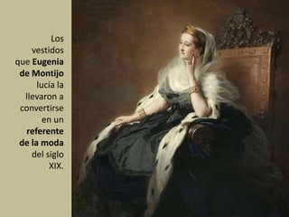 Los
vestidos
que Eugenia
de Montijo
lucía la
llevaron a
convertirse
en un
referente
de la moda
del siglo
XIX.
 