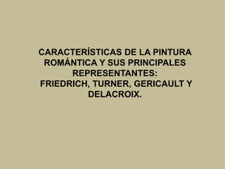 CARACTERÍSTICAS DE LA PINTURA
ROMÁNTICA Y SUS PRINCIPALES
REPRESENTANTES:
FRIEDRICH, TURNER, GERICAULT Y
DELACROIX.
 