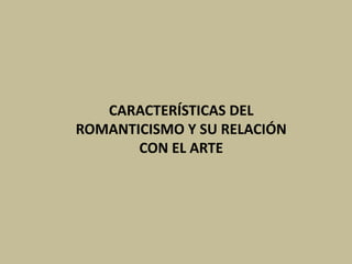 CARACTERÍSTICAS DEL
ROMANTICISMO Y SU RELACIÓN
CON EL ARTE
 