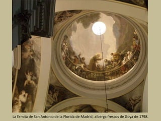 La Ermita de San Antonio de la Florida de Madrid, alberga frescos de Goya de 1798.
 