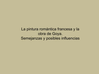 La pintura romántica francesa y la
obra de Goya.
Semejanzas y posibles influencias
 