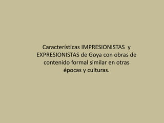 Características IMPRESIONISTAS y
EXPRESIONISTAS de Goya con obras de
contenido formal similar en otras
épocas y culturas.
 