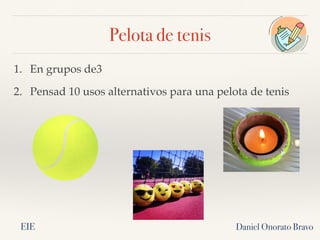 Pelota de tenis
Daniel Onorato Bravo
1. En grupos de3
2. Pensad 10 usos alternativos para una pelota de tenis
EIE
 