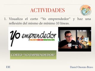 ACTIVIDADES
1. Visualiza el corto “Yo emprendedor” y haz una
reflexión del mismo de mínimo 10 líneas.
Daniel Onorato Bravo
CORTO “YO EMPRENDEDOR”
EIE
 