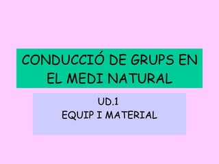 CONDUCCIÓ DE GRUPS EN EL MEDI NATURAL UD.1  EQUIP I MATERIAL 