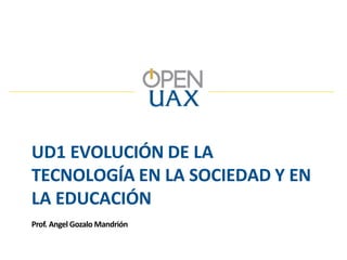 UD1 EVOLUCIÓN DE LA
TECNOLOGÍA EN LA SOCIEDAD Y EN
LA EDUCACIÓN
Prof. Angel Gozalo Mandrión
 