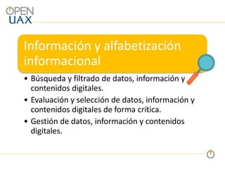 Información y alfabetización
informacional
• Búsqueda y filtrado de datos, información y
contenidos digitales.
• Evaluación y selección de datos, información y
contenidos digitales de forma crítica.
• Gestión de datos, información y contenidos
digitales.
 