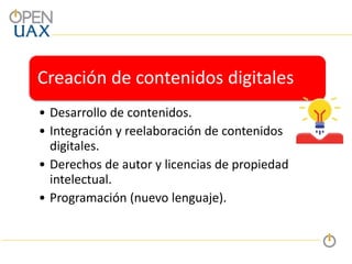 Creación de contenidos digitales
• Desarrollo de contenidos.
• Integración y reelaboración de contenidos
digitales.
• Derechos de autor y licencias de propiedad
intelectual.
• Programación (nuevo lenguaje).
 