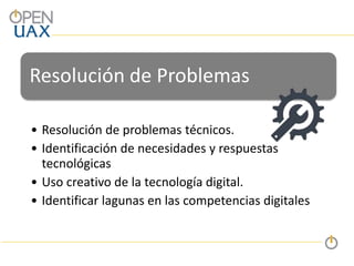Resolución de Problemas
• Resolución de problemas técnicos.
• Identificación de necesidades y respuestas
tecnológicas
• Uso creativo de la tecnología digital.
• Identificar lagunas en las competencias digitales
 