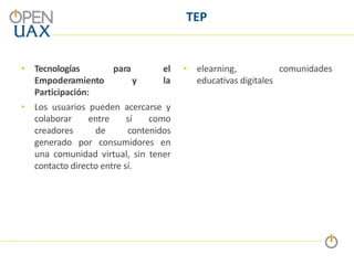 TEP
• Tecnologías
Empoderamiento
Participación:
para el • elearning,
la educativas digitales
y
• Los usuarios pueden acercarse y
colaborar entre sí como
creadores de contenidos
generado por consumidores en
una comunidad virtual, sin tener
contacto directo entre sí.
comunidades
 