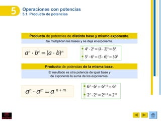 Operaciones con potencias
5.1. Producto de potencias
Se multiplican las bases y se deja el exponente.
Producto de potencias de distinta base y mismo exponente.
Producto de potencias de la misma base.
El resultado es otra potencia de igual base y
de exponente la suma de los exponentes.
 