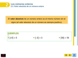 Los números enteros
2.3. Valor absoluto de un número entero
El valor absoluto de un número entero es el mismo número sin el
signo (el valor absoluto de un número es siempre positivo).
 