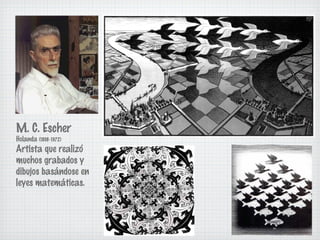 M. C. Escher 
Holanda (1898-1972) 
Artista que realizó 
muchos grabados y 
dibujos basándose en 
leyes matemáticas. 
 