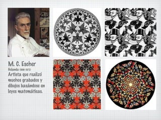 M. C. Escher 
Holanda (1898-1972) 
Artista que realizó 
muchos grabados y 
dibujos basándose en 
leyes matemáticas. 
 