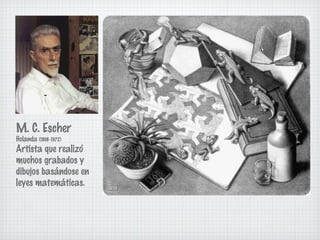 M. C. Escher 
Holanda (1898-1972) 
Artista que realizó 
muchos grabados y 
dibujos basándose en 
leyes matemáticas. 
 