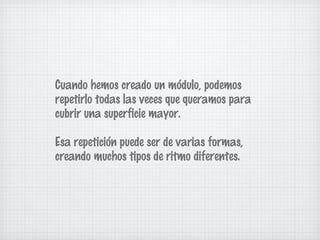 Cuando hemos creado un módulo, podemos 
repetirlo todas las veces que queramos para 
cubrir una superficie mayor. 
Esa repetición puede ser de varias formas, 
creando muchos tipos de ritmo diferentes. 
 