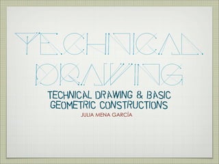 TECHNICAL 
DRAWING 
TECHNICAL DRAWING & BASIC 
GEOMETRIC CONSTRUCTIONS 
JULIA MENA GARCÍA 
 