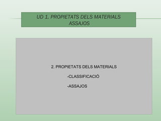 UD 1. PROPIETATS DELS MATERIALS 
ASSAJOS 
2. PROPIETATS DELS MATERIALS 
-CLASSIFICACIÓ 
-ASSAJOS 
 