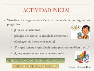 ACTIVIDAD INICIAL
• Visualiza los siguientes vídeos y responde a las siguientes
preguntas:
❖ ¿Qué es la economía?
❖ ¿En qu...
