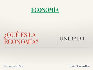 ¿QUÉ ES LA
ECONOMÍA?
UNIDAD 1
ECONOMÍA
Economía 4ºESO Daniel Onorato Bravo
 