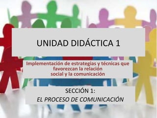 UNIDAD DIDÁCTICA 1
Implementación de estrategias y técnicas que
favorezcan la relación
social y la comunicación
SECCIÓN 1:
EL PROCESO DE COMUNICACIÓN
 