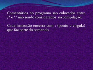Comentários no programa são colocados entre
/* e */ não sendo considerados na compilação.

Cada instrução encerra com ; (ponto e vírgula)
que faz parte do comando.
 