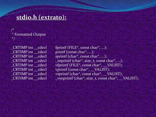 stdio.h (extrato):
/*
 * Formatted Output
 */

_CRTIMP int __cdecl   fprintf (FILE*, const char*, ...);
_CRTIMP int __cdecl   printf (const char*, ...);
_CRTIMP int __cdecl   sprintf (char*, const char*, ...);
_CRTIMP int __cdecl   _snprintf (char*, size_t, const char*, ...);
_CRTIMP int __cdecl   vfprintf (FILE*, const char*, __VALIST);
_CRTIMP int __cdecl   vprintf (const char*, __VALIST);
_CRTIMP int __cdecl   vsprintf (char*, const char*, __VALIST);
_CRTIMP int __cdecl   _vsnprintf (char*, size_t, const char*, __VALIST);
 