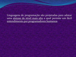 Linguagens de programação são projetadas para adotar
uma sintaxe de nível mais alto a qual permite um fácil
entendimento por programadores humanos.
 