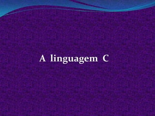 A linguagem C
 
