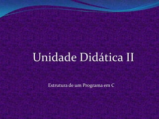 Unidade Didática II

  Estrutura de um Programa em C
 