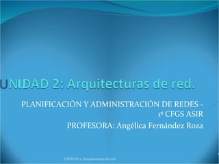PLANIFICACIÓN Y ADMINISTRACIÓN DE REDES - 1º CFGS ASIR PROFESORA: Angélica Fernández Roza UNIDAD 2. Arquitecturas de red.  