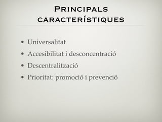 Principals
     característiques

• Universalitat
• Accesibilitat i desconcentració
• Descentralització
• Prioritat: promoció i prevenció
 