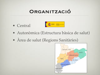 Organització

• Central
• Autonòmica (Estructura bàsica de salut)
• Àrea de salut (Regions Sanitàries)
 