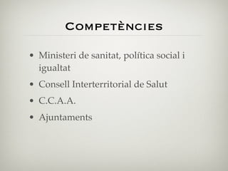 Competències
• Ministeri de sanitat, política social i
  igualtat
• Consell Interterritorial de Salut
• C.C.A.A.
• Ajuntaments
 