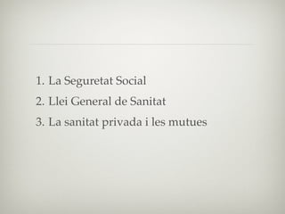 1. La Seguretat Social
2. Llei General de Sanitat
3. La sanitat privada i les mutues
 