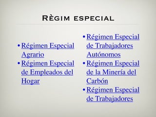 Règim especial
                     • Régimen Especial
• Régimen Especial     de Trabajadores
  Agrario              Autónomos
• Régimen Especial   • Régimen Especial
  de Empleados del     de la Minería del
  Hogar                Carbón
                     • Régimen Especial
                       de Trabajadores
 