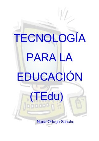 TECNOLOGÍA
PARA LA
EDUCACIÓN
(TEdu)
Nuria Ortega Sancho

 