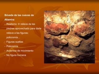 Bóveda de las cuevas de Altamira 
-Realismo  relieve de las piedras aprovechado para darle relieve a las figuras; policromía… 
-Figuras sueltas 
-Policromía 
-Ausencia de movimiento 
-No figura humana  