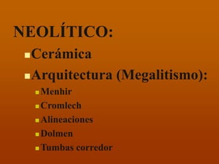 NEOLÍTICO: 
Cerámica 
Arquitectura (Megalitismo): 
Menhir 
Cromlech 
Alineaciones 
Dolmen 
Tumbas corredor  