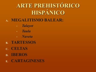ARTE PREHISTÓRICO HISPÁNICO 
A.MEGALITISMO BALEAR: 
•Talayot 
•Taula 
•Naveta 
B.TARTESSOS 
C.CELTAS 
D.IBEROS 
E.CARTAGINESES  
