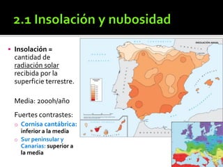  Insolación =
cantidad de
radiación solar
recibida por la
superficie terrestre.
Media: 2000h/año
Fuertes contrastes:
o Cornisa cantábrica:
inferior a la media
o Sur peninsular y
Canarias: superior a
la media
 