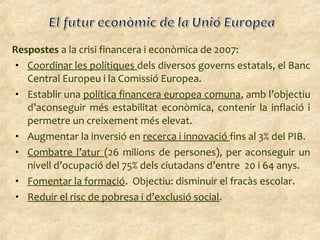 Respostes a la crisi financera i econòmica de 2007:
• Coordinar les polítiques dels diversos governs estatals, el Banc
Cen...