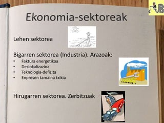Lehen sektorea
Hirugarren sektorea. Zerbitzuak
Bigarren sektorea (Industria). Arazoak:
• Faktura energetikoa
• Deslokalizazioa
• Teknologia-defizita
• Enpresen tamaina txikia
 