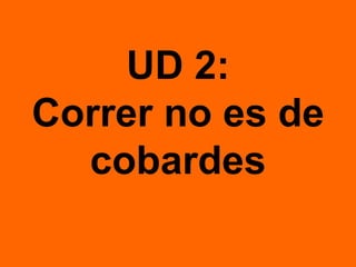 UD 2:
Correr no es de
cobardes
 