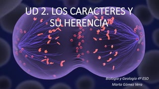 UD 2. LOS CARACTERES Y
SU HERENCIA
Biología y Geología 4º ESO
Marta Gómez Vera
 