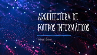 Arquitectura de
Equipos Informáticos
Hardware & Software
 