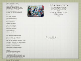 Allons enfants de la Patrie,
Le jour de gloire est arrivé !
Contre nous de la tyrannie,
                                                     LA MARSELLESA
L'é tendard sanglant est levé ,(bis)                    CLAUDE JOSEPH
Entendez-vous dans les campagnes,                       ROUGET DE LISLE
Mugir ces fé roces soldats?
Ils viennent jusque dans vos bras,                           1792
É gorger nos fils, nos compagnes!                      HIMNO OFICIAL DE
Refrain:
                                                           FRANCIA
Aux armes, citoyens,
                                                             1879
Formez vos bataillons,
Marchons, marchons!
Qu'un sang impur
Abreuve nos sillons!
Aux armes, citoyens,
Formez vos bataillons,
Marchons, marchons!
Qu'un sang impur
Abreuve nos sillons!


Que veut cette horde d'esclaves,
De traî tres, de rois conjuré s ?             Para ver esta película, debe
                                             disponer de QuickTime™ y de
Pour qui ces ignobles entraves,                     un descompresor .
Ces fers dè s longtemps pré paré s ? (bis)
Franç ais ! pour nous, ah ! quel outrage !
Quels transports il doit exciter !
C'est nous qu'on ose mé diter
De rendre à l'antique esclavage !

Refrain
Quoi! ces cohortes é trangè res !
Feraient la loi dans nos foyers !
Quoi! ces phalanges mercenaires
Terrasseraient nos fiers guerriers ! (bis)
Grand Dieu! par des mains enchaî né es
Nos fronts sous le joug se ploieraient !
De vils despotes deviendraient
Les maî tres des destiné es !
 