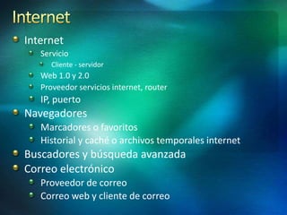 Internet
Servicio
Cliente - servidor

Web 1.0 y 2.0
Proveedor servicios internet, router

IP, puerto

Navegadores
Marcadores o favoritos
Historial y caché o archivos temporales internet

Buscadores y búsqueda avanzada
Correo electrónico
Proveedor de correo
Correo web y cliente de correo

 