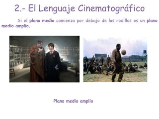 Si el plano medio comienza por debajo de las rodillas es un plano
medio amplio.
Plano medio amplio
2.- El Lenguaje Cinematográfico
 